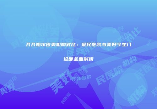 齐齐哈尔医美机构对比：爱民医院与美好今生门诊部全面解析