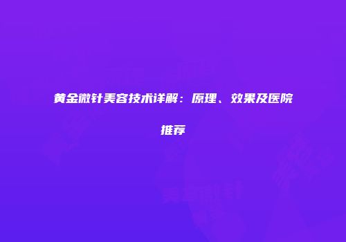黄金微针美容技术详解：原理、效果及医院推荐