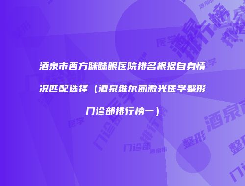 酒泉市西方眯眯眼医院排名根据自身情况匹配选择（酒泉维尔丽激光医学整形门诊部排行榜一）