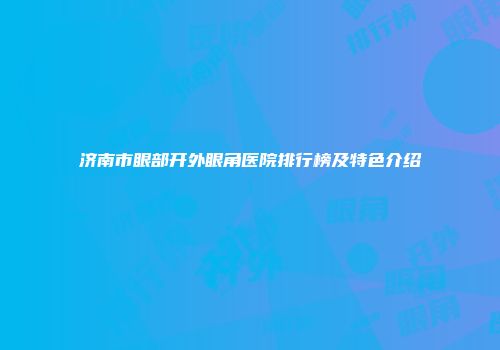 济南市眼部开外眼角医院排行榜及特色介绍