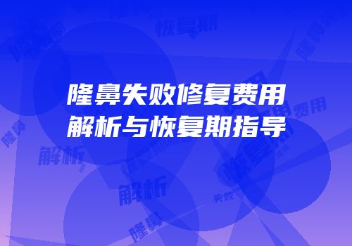 隆鼻失败修复费用解析与恢复期指导