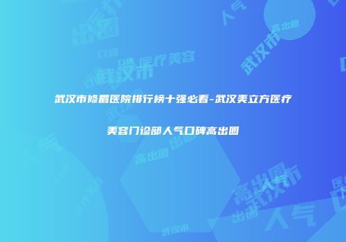 武汉市修眉医院排行榜十强必看-武汉美立方医疗美容门诊部人气口碑高出圈