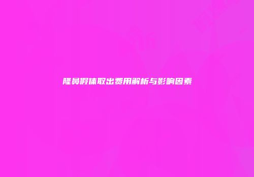 隆鼻假体取出费用解析与影响因素