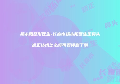 杨本阳整形医生-长春市杨本阳医生歪鼻头矫正技术怎么样可看评测了解