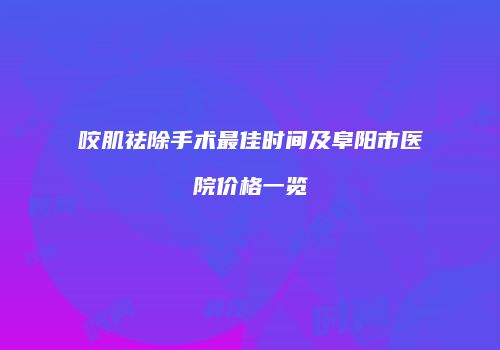 咬肌祛除手术最佳时间及阜阳市医院价格一览