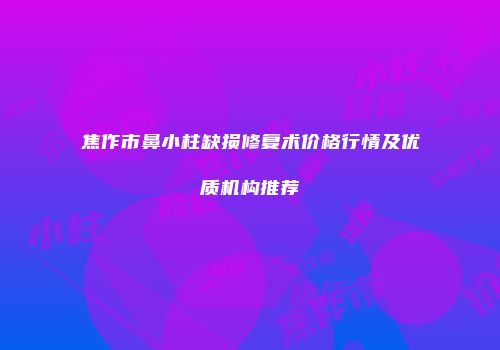 焦作市鼻小柱缺损修复术价格行情及优质机构推荐