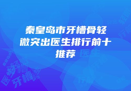 秦皇岛市牙槽骨轻微突出医生排行前十推荐