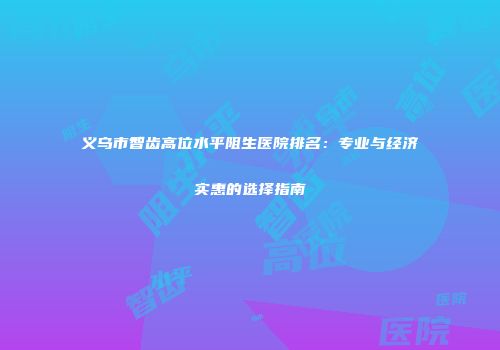 义乌市智齿高位水平阻生医院排名：专业与经济实惠的选择指南