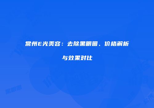 常州E光美容：去除黑眼圈、价格解析与效果对比