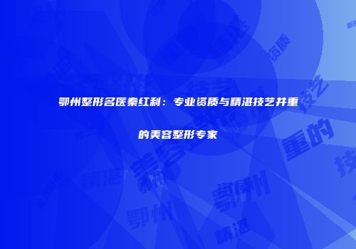 鄂州整形名医秦红利：专业资质与精湛技艺并重的美容整形专家