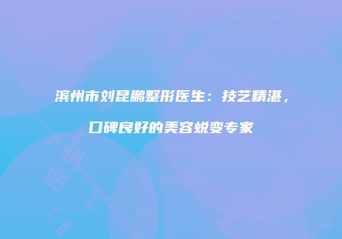 滨州市刘昆鹏整形医生：技艺精湛，口碑良好的美容蜕变专家