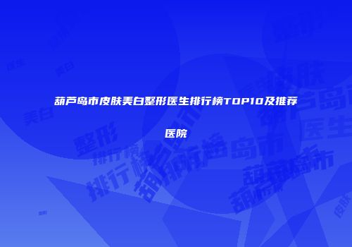 葫芦岛市皮肤美白整形医生排行榜TOP10及推荐医院