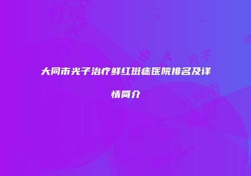 大同市光子治疗鲜红斑痣医院排名及详情简介