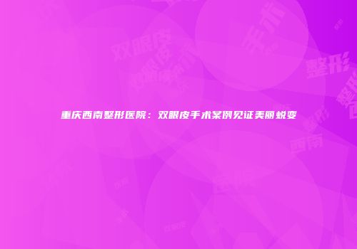 重庆西南整形医院：双眼皮手术案例见证美丽蜕变