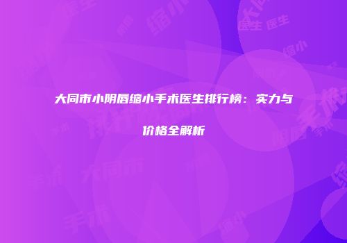 大同市小阴唇缩小手术医生排行榜：实力与价格全解析
