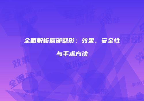 全面解析唇部整形：效果、安全性与手术方法
