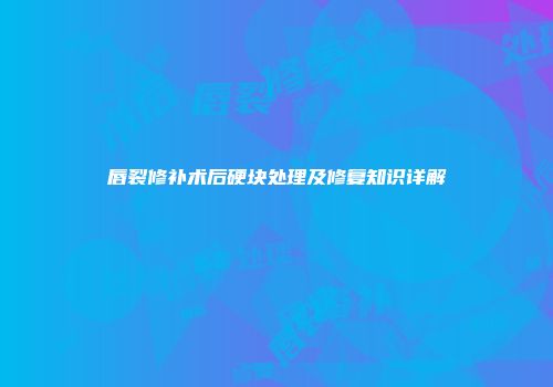 唇裂修补术后硬块处理及修复知识详解