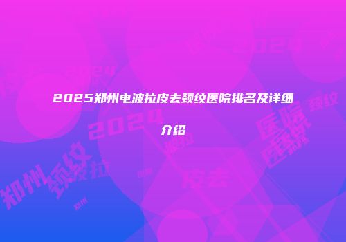 2025郑州电波拉皮去颈纹医院排名及详细介绍