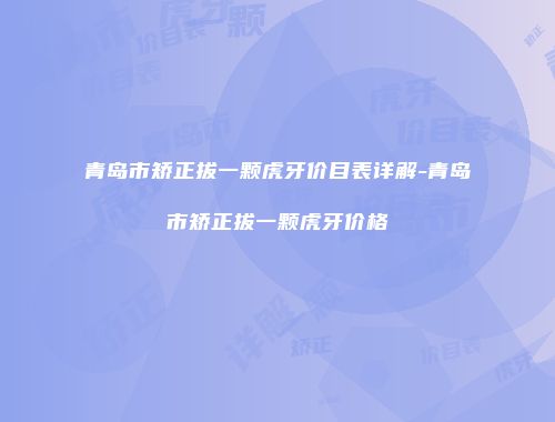 青岛市矫正拔一颗虎牙价目表详解-青岛市矫正拔一颗虎牙价格
