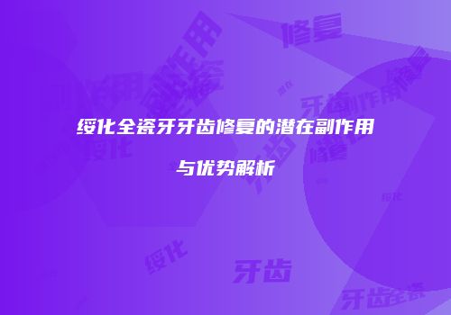 绥化全瓷牙牙齿修复的潜在副作用与优势解析