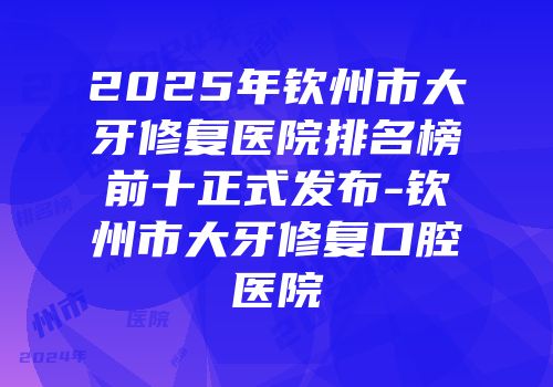 2025年钦州市大牙修复医院排名榜前十正式发布-钦州市大牙修复口腔医院