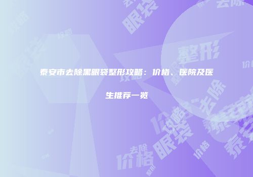 泰安市去除黑眼袋整形攻略：价格、医院及医生推荐一览