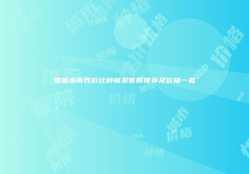 聊城市高性价比种植发医院推荐及价格一览
