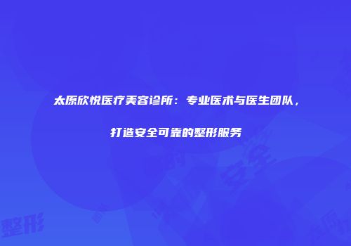 太原欣悦医疗美容诊所：专业医术与医生团队，打造安全可靠的整形服务