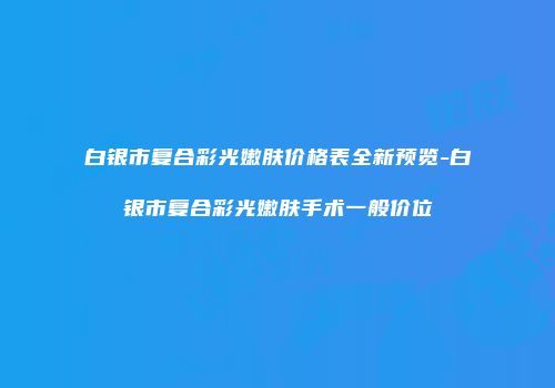 白银市复合彩光嫩肤价格表全新预览-白银市复合彩光嫩肤手术一般价位