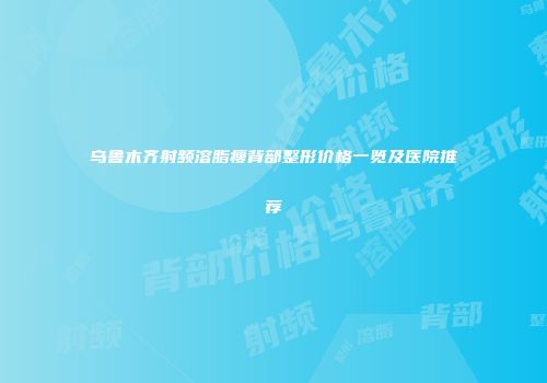乌鲁木齐射频溶脂瘦背部整形价格一览及医院推荐