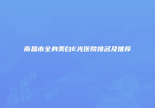 南昌市全身美白E光医院排名及推荐
