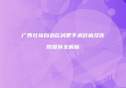 广西壮族自治区减肥手术价格及医院推荐全解析