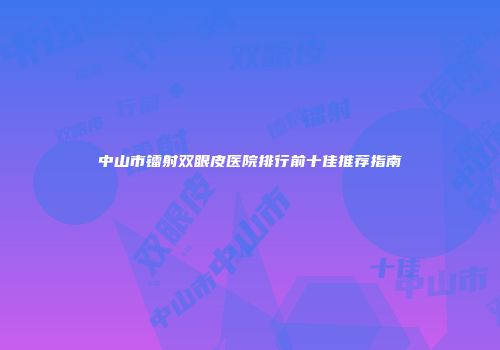 中山市镭射双眼皮医院排行前十佳推荐指南
