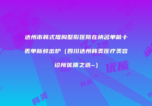 达州市韩式隆胸整形医院在榜名单前十表单新鲜出炉（四川达州韩美医疗美容诊所优质之选~）