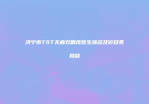 济宁市TST无痕双眼皮医生排名及价目表揭晓