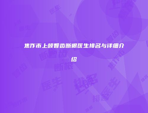 焦作市上颌智齿断根医生排名与详细介绍