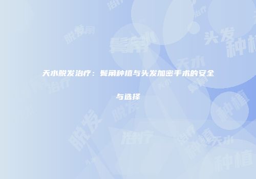 天水脱发治疗：鬓角种植与头发加密手术的安全与选择