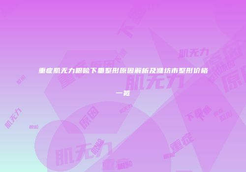 重症肌无力眼睑下垂整形原因解析及潍坊市整形价格一览