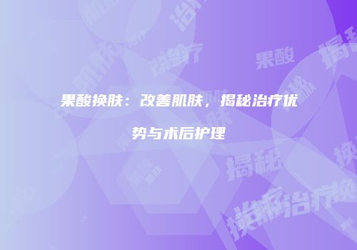 果酸换肤：改善肌肤，揭秘治疗优势与术后护理