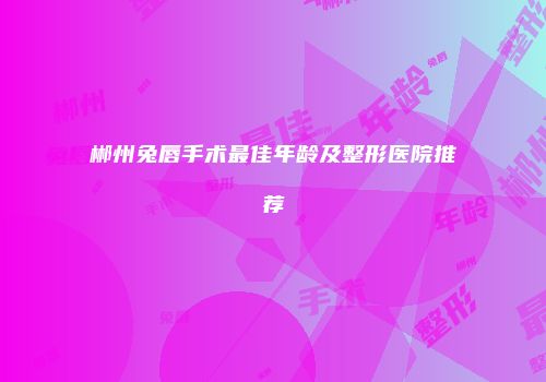 郴州兔唇手术最佳年龄及整形医院推荐