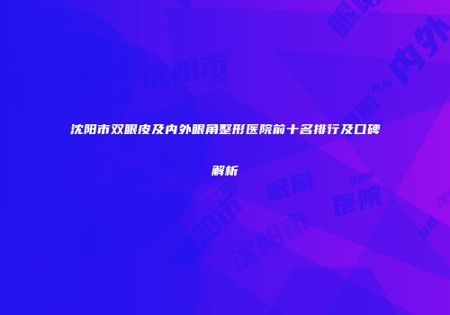 沈阳市双眼皮及内外眼角整形医院前十名排行及口碑解析