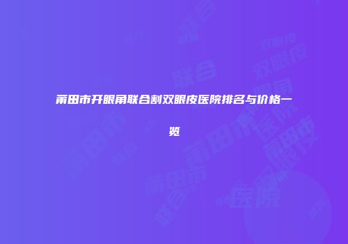 莆田市开眼角联合割双眼皮医院排名与价格一览