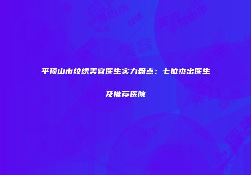 平顶山市纹绣美容医生实力盘点：七位杰出医生及推荐医院