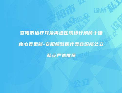 安阳市治疗耳朵再造医院排行榜前十佳良心表更新-安阳标致医疗美容诊所公立私立严选推荐