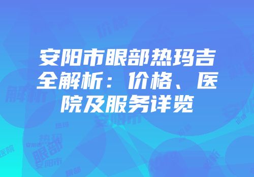 安阳市眼部热玛吉全解析：价格、医院及服务详览