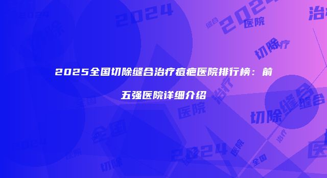 2025全国切除缝合治疗痘疤医院排行榜：前五强医院详细介绍