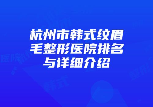 杭州市韩式纹眉毛整形医院排名与详细介绍