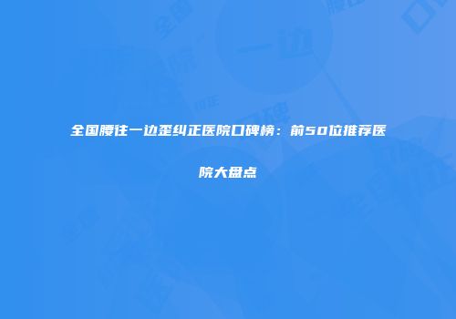 全国腰往一边歪纠正医院口碑榜：前50位推荐医院大盘点