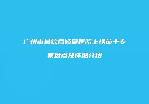 广州市鼻综合修复医院上榜前十专家盘点及详细介绍