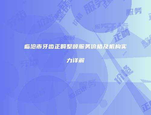 临沧市牙齿正畸整颌服务价格及机构实力详解